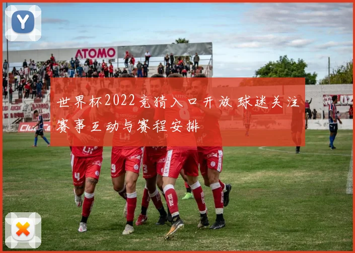 世界杯2022竞猜入口开放 球迷关注赛事互动与赛程安排