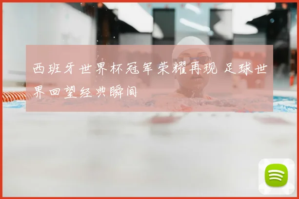 西班牙世界杯冠军荣耀再现 足球世界回望经典瞬间