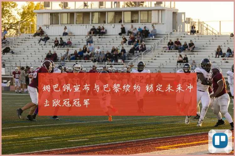 姆巴佩宣布与巴黎续约 锁定未来冲击欧冠冠军