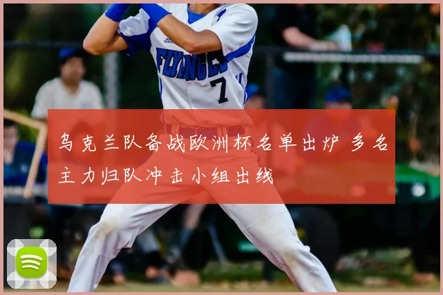 乌克兰队备战欧洲杯名单出炉 多名主力归队冲击小组出线
