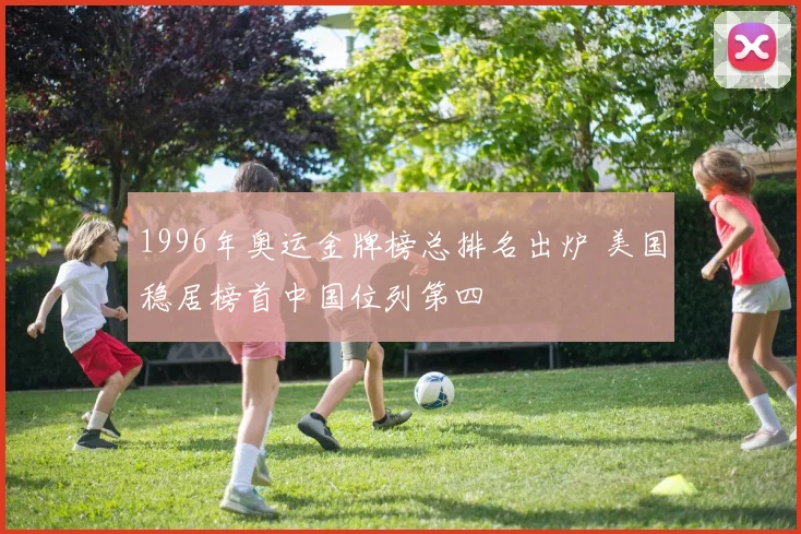 1996年奥运金牌榜总排名出炉 美国稳居榜首中国位列第四