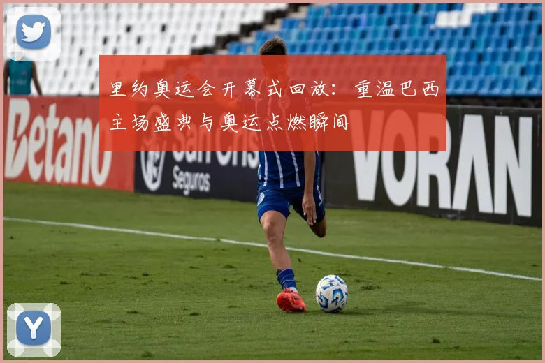 里约奥运会开幕式回放：重温巴西主场盛典与奥运点燃瞬间