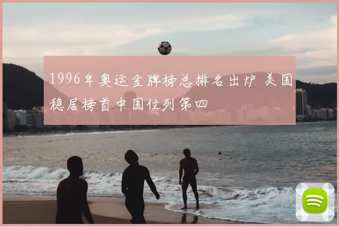 1996年奥运金牌榜总排名出炉 美国稳居榜首中国位列第四