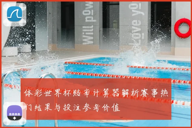 体彩世界杯赔率计算器解析赛事热门结果与投注参考价值