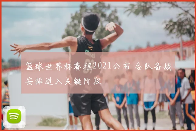 篮球世界杯赛程2021公布 各队备战安排进入关键阶段