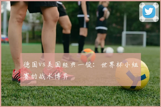 德国vs美国经典一役：世界杯小组赛的战术博弈