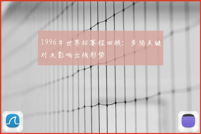 1996年世界杯赛程回顾:多场关键对决影响出线形势