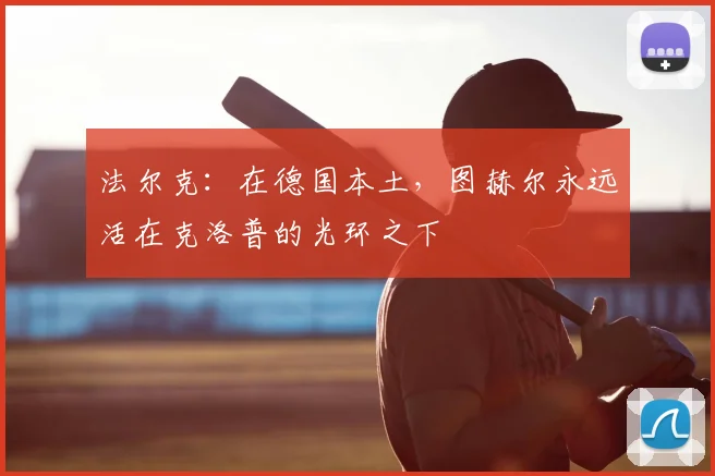 法尔克：在德国本土，图赫尔永远活在克洛普的光环之下