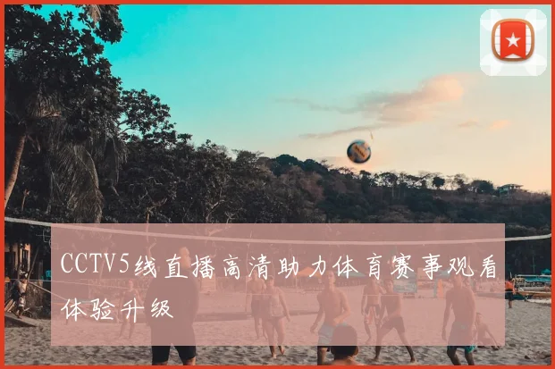 CCTV5线直播高清助力体育赛事观看体验升级