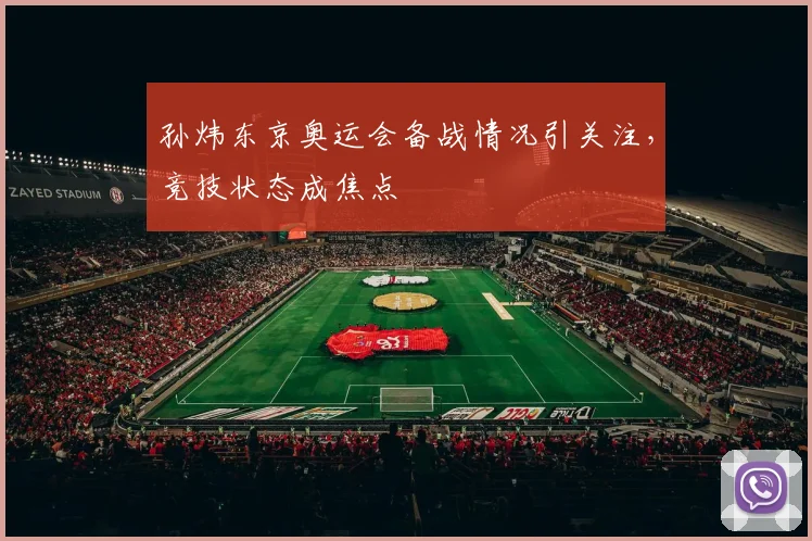 孙炜东京奥运会备战情况引关注，竞技状态成焦点