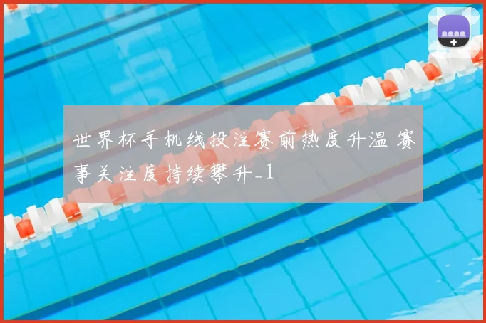世界杯手机线投注赛前热度升温 赛事关注度持续攀升_1
