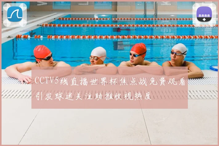 CCTV5线直播世界杯焦点战免费观看引发球迷关注助推收视热度