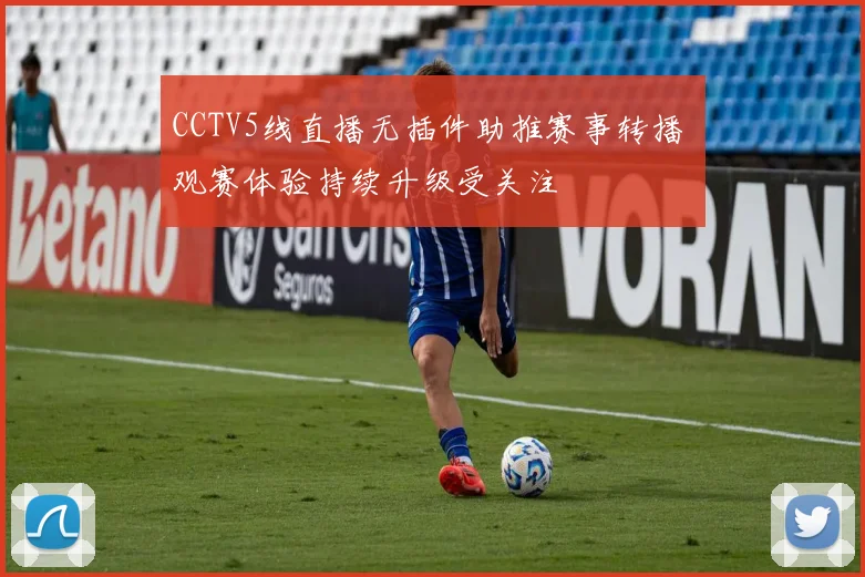 CCTV5线直播无插件助推赛事转播 观赛体验持续升级受关注