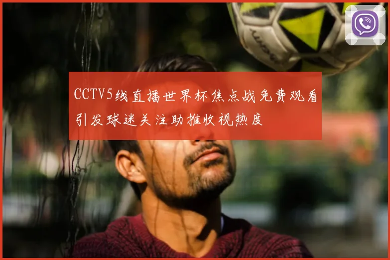 CCTV5线直播世界杯焦点战免费观看引发球迷关注助推收视热度