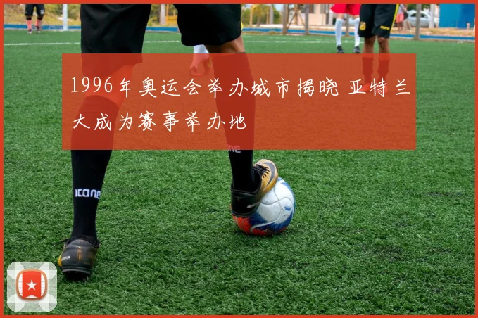 1996年奥运会举办城市揭晓 亚特兰大成为赛事举办地