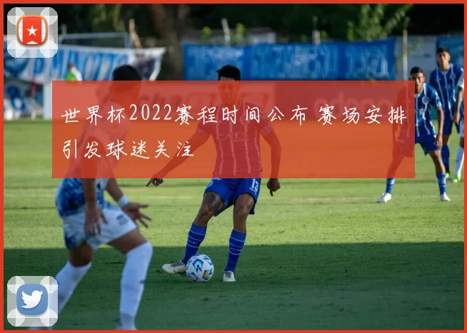 世界杯2022赛程时间公布 赛场安排引发球迷关注