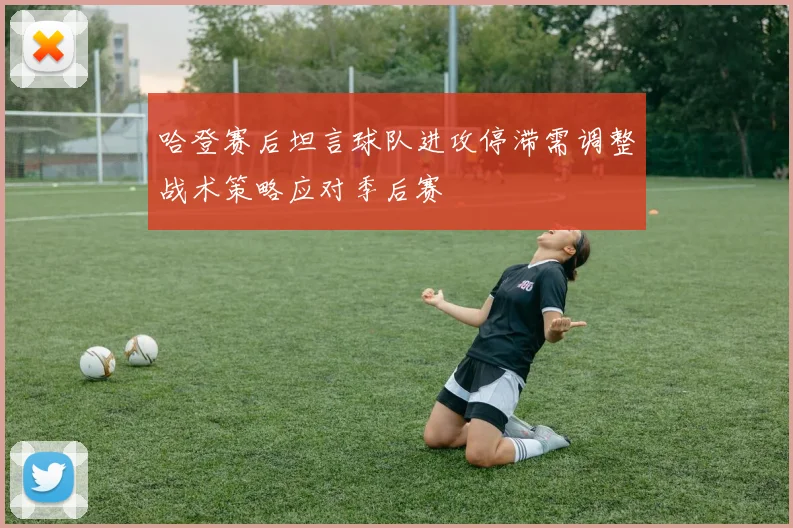 哈登赛后坦言球队进攻停滞需调整战术策略应对季后赛