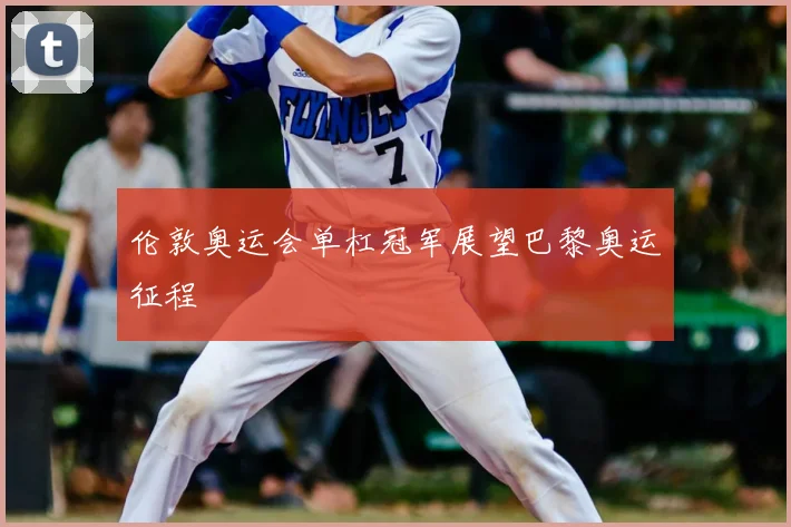伦敦奥运会单杠冠军展望巴黎奥运征程