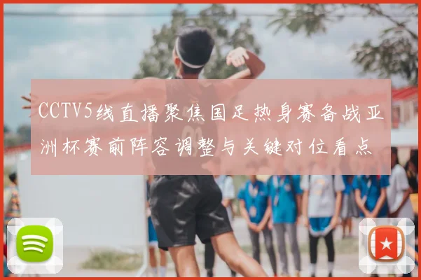 CCTV5线直播聚焦国足热身赛备战亚洲杯赛前阵容调整与关键对位看点
