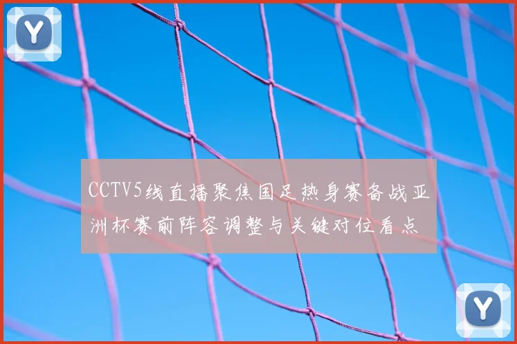 CCTV5线直播聚焦国足热身赛备战亚洲杯赛前阵容调整与关键对位看点