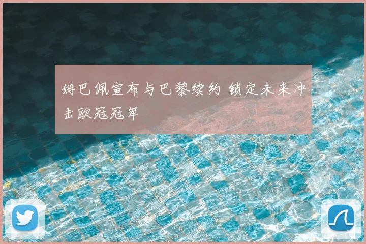 姆巴佩宣布与巴黎续约 锁定未来冲击欧冠冠军