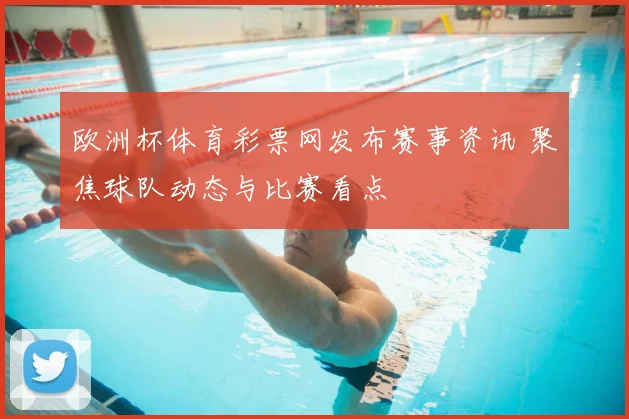 欧洲杯体育彩票网发布赛事资讯 聚焦球队动态与比赛看点