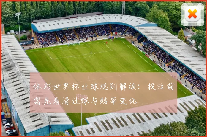 体彩世界杯让球规则解读：投注前需先看清让球与赔率变化
