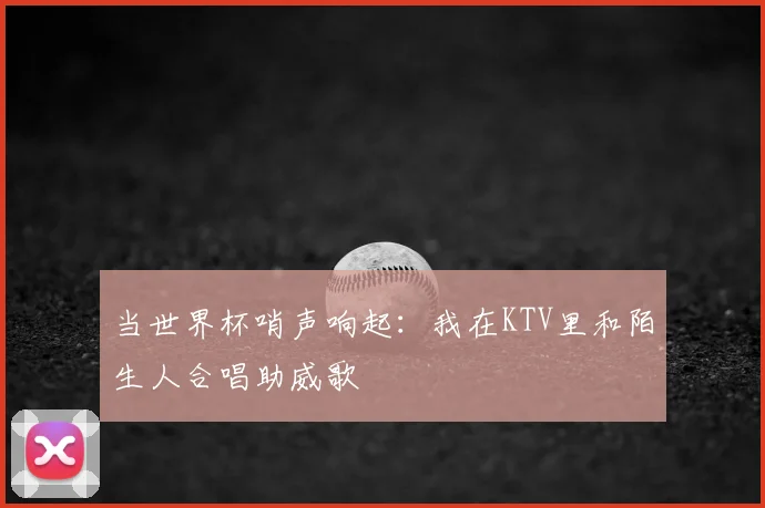 当世界杯哨声响起：我在KTV里和陌生人合唱助威歌