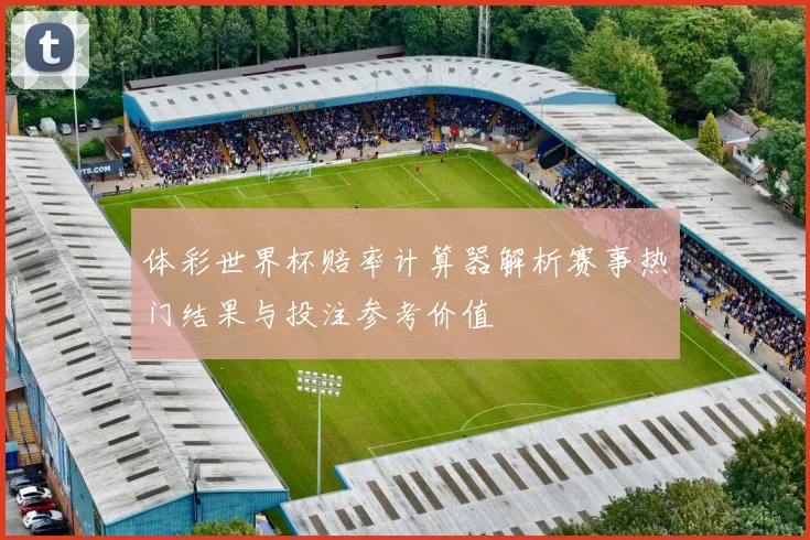 体彩世界杯赔率计算器解析赛事热门结果与投注参考价值