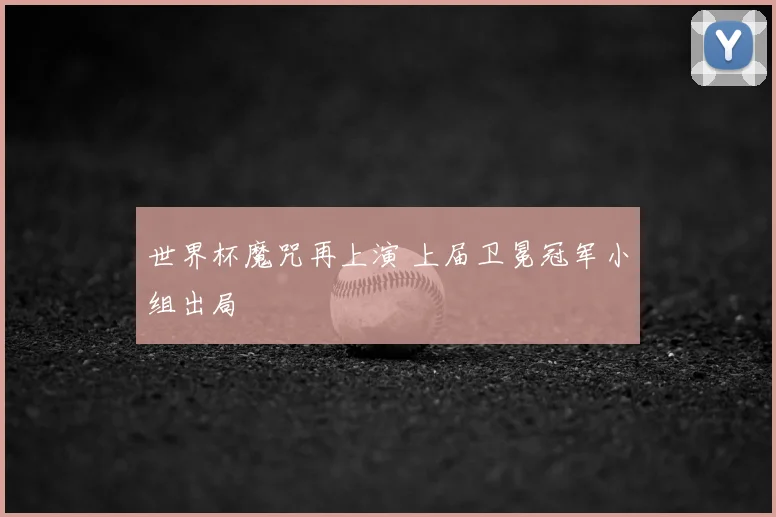 世界杯魔咒再上演 上届卫冕冠军小组出局